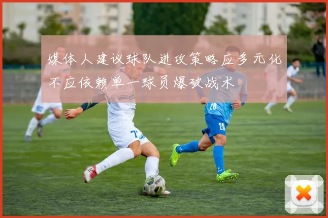 媒体人建议球队进攻策略应多元化不应依赖单一球员爆破战术