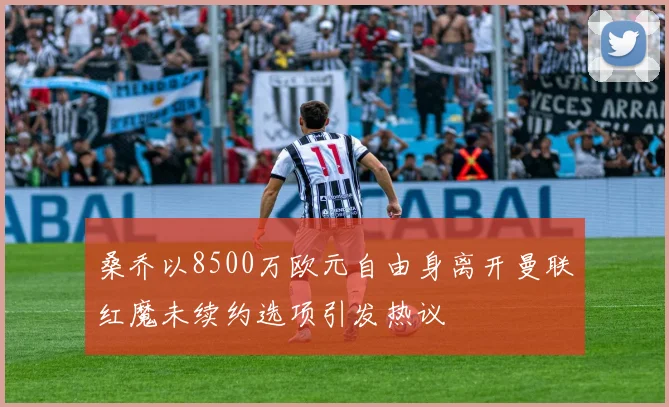 桑乔以8500万欧元自由身离开曼联红魔未续约选项引发热议