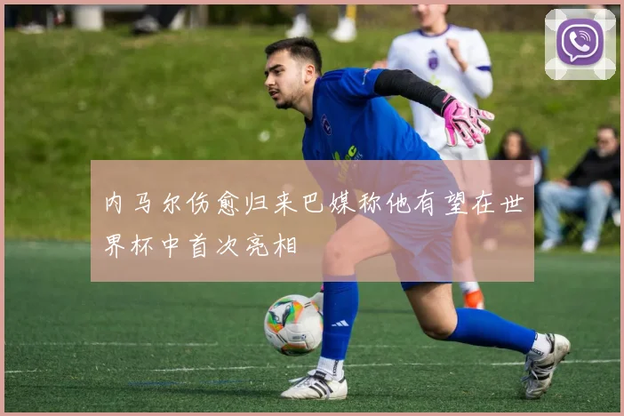 内马尔伤愈归来巴媒称他有望在世界杯中首次亮相