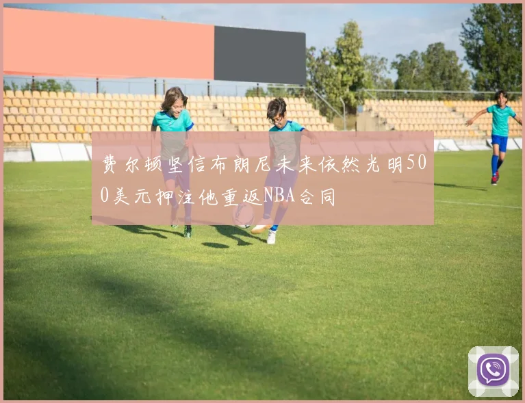 费尔顿坚信布朗尼未来依然光明500美元押注他重返NBA合同