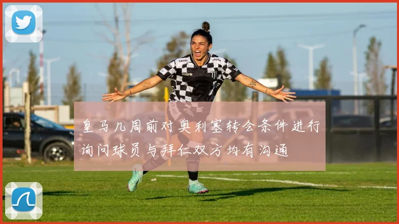 皇马几周前对奥利塞转会条件进行询问球员与拜仁双方均有沟通