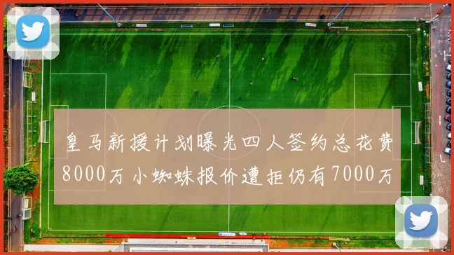 皇马新援计划曝光四人签约总花费8000万小蜘蛛报价遭拒仍有7000万预算