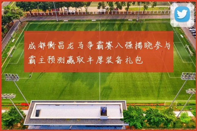 成都衡昌龙马争霸赛八强揭晓参与霸主预测赢取丰厚装备礼包