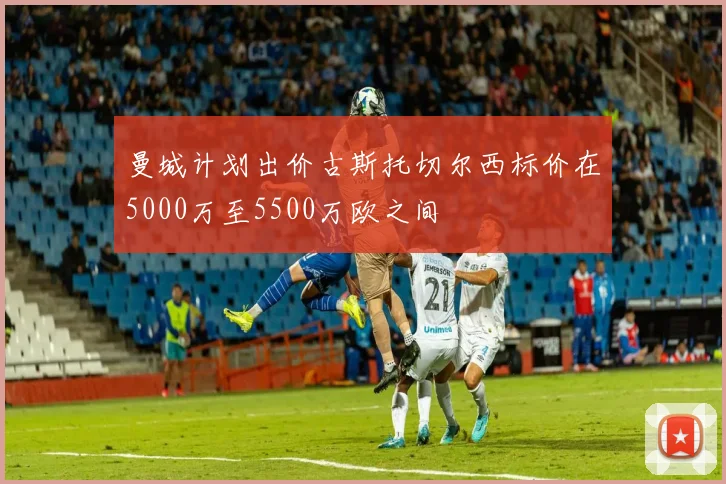 曼城计划出价古斯托切尔西标价在5000万至5500万欧之间