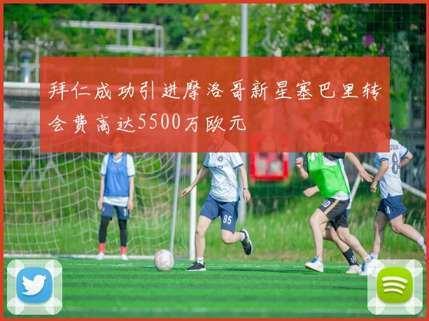 拜仁成功引进摩洛哥新星塞巴里转会费高达5500万欧元