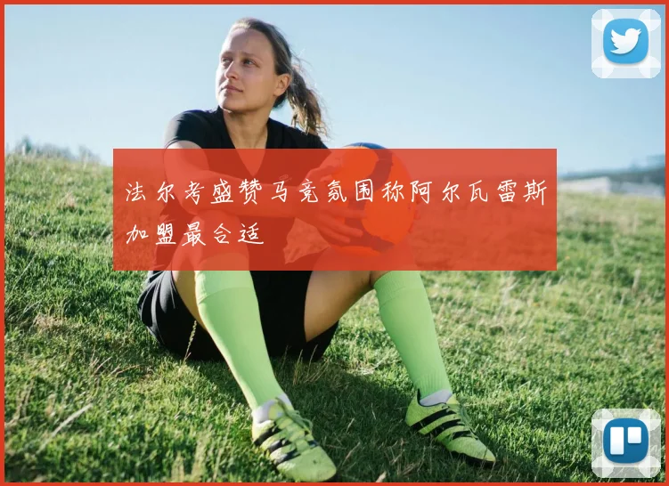 法尔考盛赞马竞氛围称阿尔瓦雷斯加盟最合适