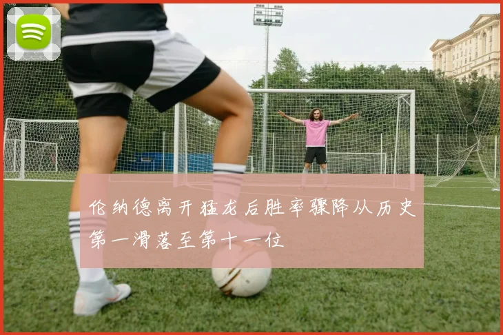 伦纳德离开猛龙后胜率骤降从历史第一滑落至第十一位