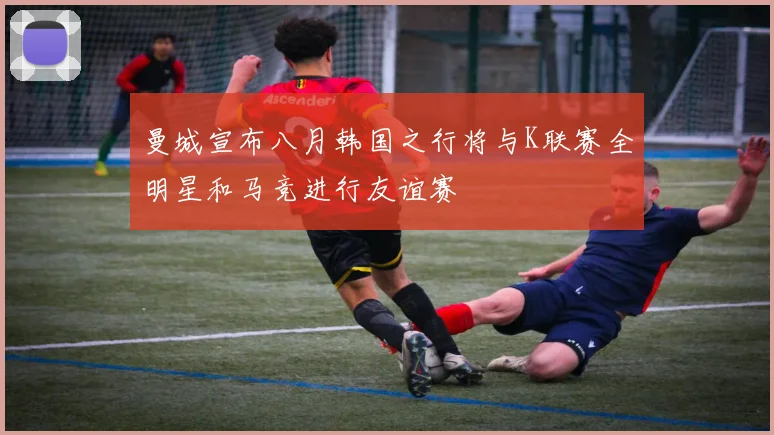 曼城宣布八月韩国之行将与K联赛全明星和马竞进行友谊赛