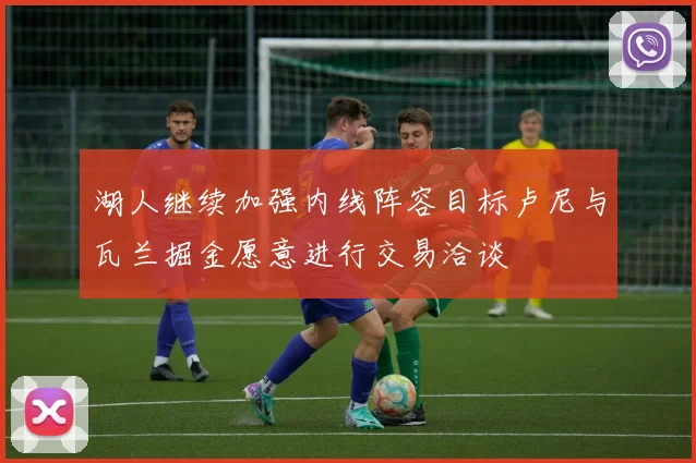 湖人继续加强内线阵容目标卢尼与瓦兰掘金愿意进行交易洽谈