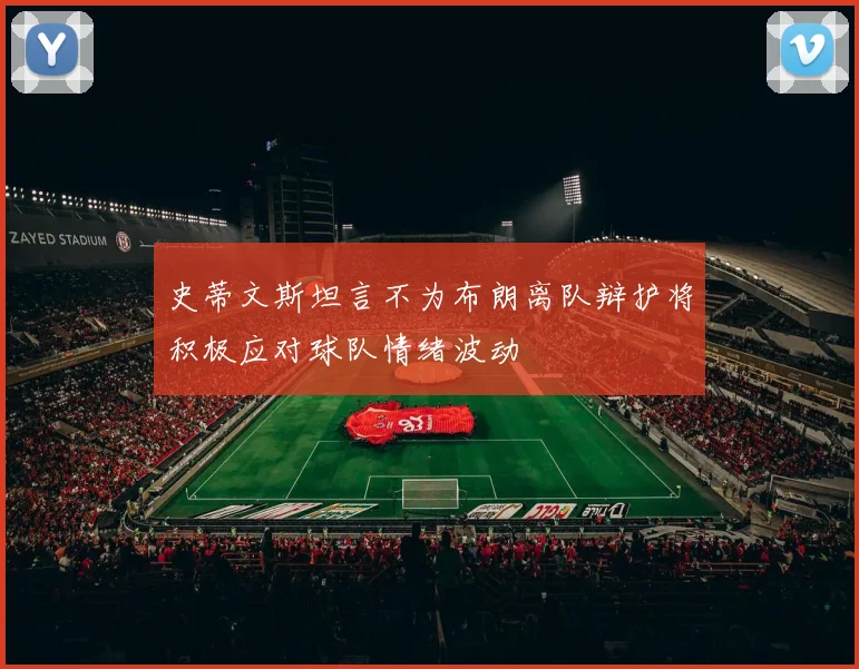 史蒂文斯坦言不为布朗离队辩护将积极应对球队情绪波动