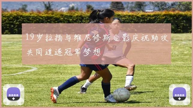 19岁拉扬与维尼修斯合影庆祝助攻共同追逐冠军梦想