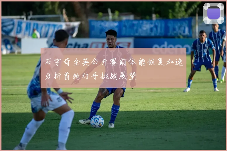 石宇奇全英公开赛前体能恢复加速分析首轮对手挑战展望